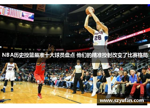 NBA历史投篮最准十大球员盘点 他们的精准投射改变了比赛格局